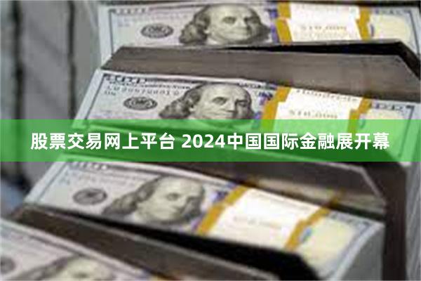 股票交易网上平台 2024中国国际金融展开幕