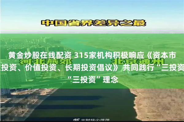 黄金炒股在线配资 315家机构积极响应《资本市场理性投资、价值投资、长期投资倡议》 共同践行“三投资”理念