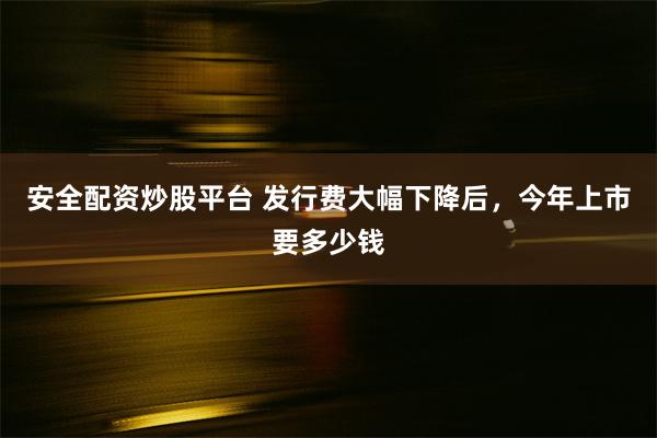 安全配资炒股平台 发行费大幅下降后，今年上市要多少钱