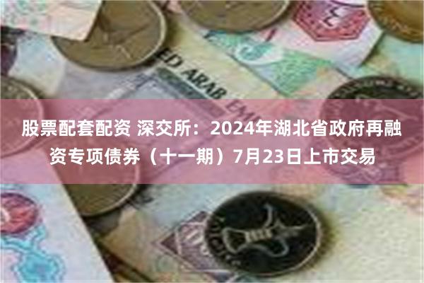 股票配套配资 深交所：2024年湖北省政府再融资专项债券（十一期）7月23日上市交易