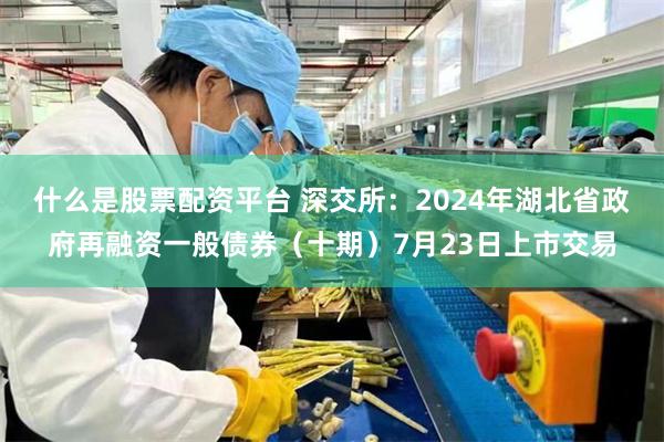 什么是股票配资平台 深交所：2024年湖北省政府再融资一般债券（十期）7月23日上市交易