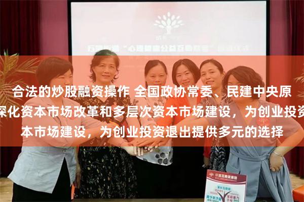 合法的炒股融资操作 全国政协常委、民建中央原副主席周汉民：持续深化资本市场改革和多层次资本市场建设，为创业投资退出提供多元的选择