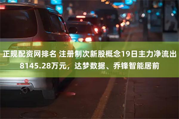 正规配资网排名 注册制次新股概念19日主力净流出8145.28万元，达梦数据、乔锋智能居前