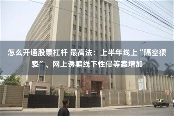 怎么开通股票杠杆 最高法：上半年线上“隔空猥亵”、网上诱骗线下性侵等案增加