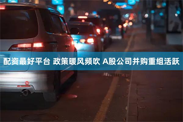 配资最好平台 政策暖风频吹 A股公司并购重组活跃