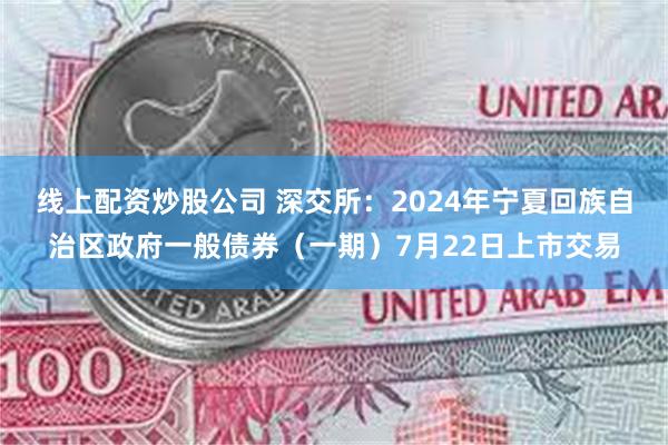 线上配资炒股公司 深交所：2024年宁夏回族自治区政府一般债券（一期）7月22日上市交易