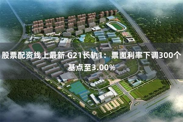 股票配资线上最新 G21长轨1：票面利率下调300个基点至3.00%