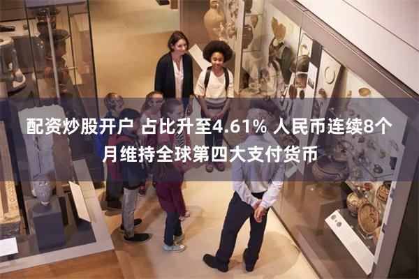 配资炒股开户 占比升至4.61% 人民币连续8个月维持全球第四大支付货币