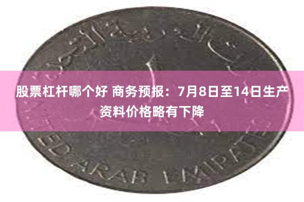 股票杠杆哪个好 商务预报：7月8日至14日生产资料价格略有下降