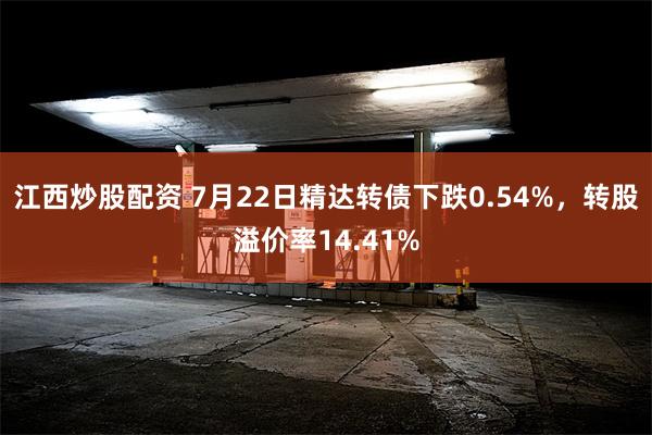 江西炒股配资 7月22日精达转债下跌0.54%，转股溢价率14.41%