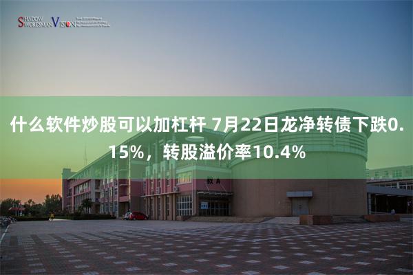 什么软件炒股可以加杠杆 7月22日龙净转债下跌0.15%，转股溢价率10.4%