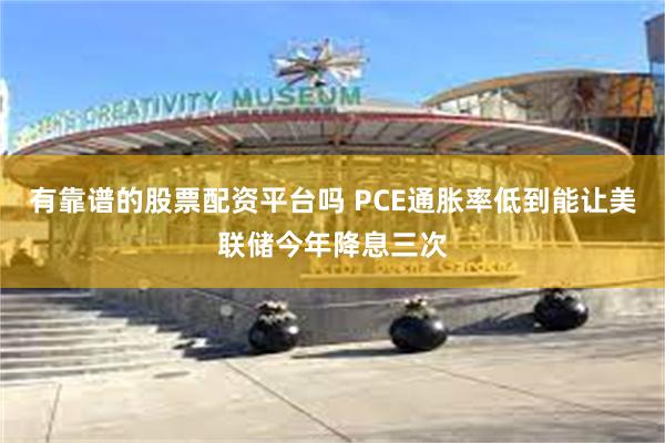 有靠谱的股票配资平台吗 PCE通胀率低到能让美联储今年降息三次