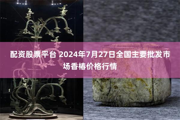 配资股票平台 2024年7月27日全国主要批发市场香椿价格行情