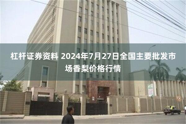 杠杆证券资料 2024年7月27日全国主要批发市场香梨价格行情