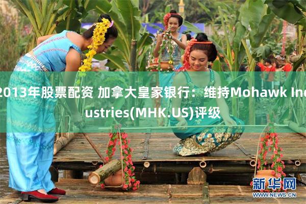 2013年股票配资 加拿大皇家银行：维持Mohawk Industries(MHK.US)评级