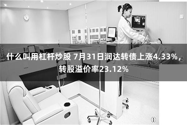 什么叫用杠杆炒股 7月31日润达转债上涨4.33%，转股溢价率23.12%