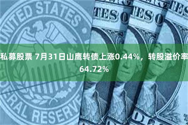 私募股票 7月31日山鹰转债上涨0.44%，转股溢价率64.72%