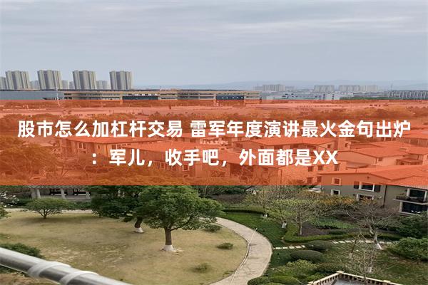 股市怎么加杠杆交易 雷军年度演讲最火金句出炉：军儿，收手吧，外面都是XX