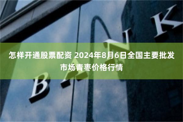 怎样开通股票配资 2024年8月6日全国主要批发市场青枣价格行情