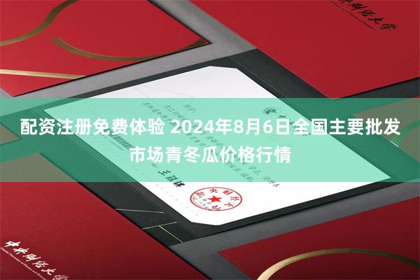 配资注册免费体验 2024年8月6日全国主要批发市场青冬瓜价格行情