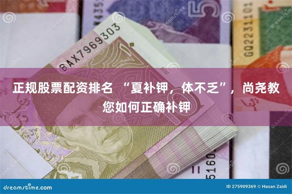 正规股票配资排名  “夏补钾，体不乏”，尚尧教您如何正确补钾