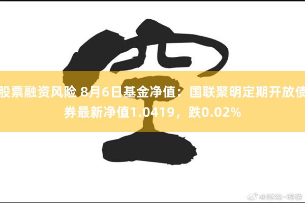 股票融资风险 8月6日基金净值：国联聚明定期开放债券最新净值1.0419，跌0.02%