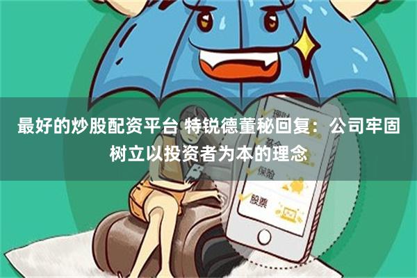 最好的炒股配资平台 特锐德董秘回复：公司牢固树立以投资者为本的理念