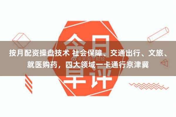 按月配资操盘技术 社会保障、交通出行、文旅、就医购药，四大领域一卡通行京津冀