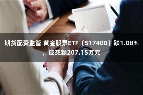 期货配资监管 黄金股票ETF（517400）跌1.08%，成交额207.15万元