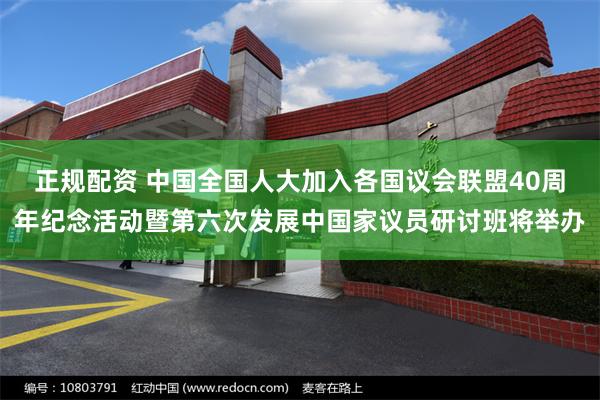 正规配资 中国全国人大加入各国议会联盟40周年纪念活动暨第六次发展中国家议员研讨班将举办