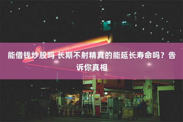 能借钱炒股吗 长期不射精真的能延长寿命吗？告诉你真相