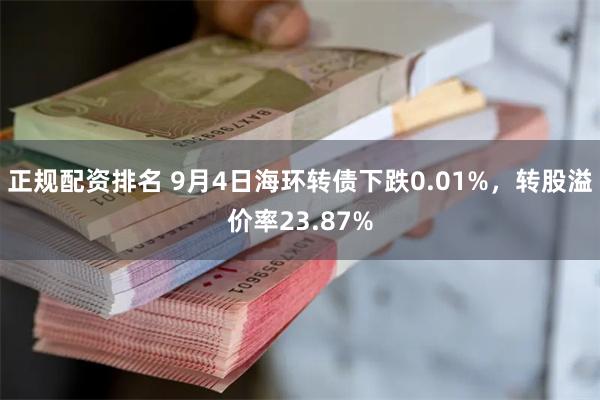 正规配资排名 9月4日海环转债下跌0.01%，转股溢价率23.87%