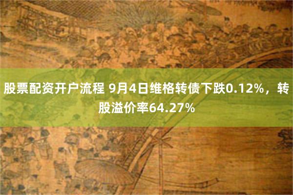 股票配资开户流程 9月4日维格转债下跌0.12%，转股溢价率64.27%