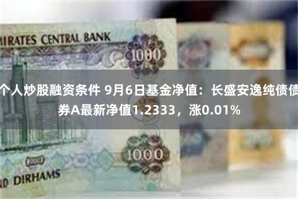 个人炒股融资条件 9月6日基金净值：长盛安逸纯债债券A最新净值1.2333，涨0.01%