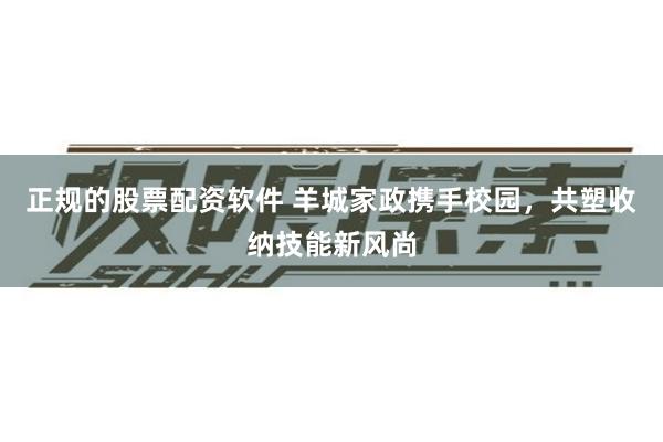 正规的股票配资软件 羊城家政携手校园，共塑收纳技能新风尚