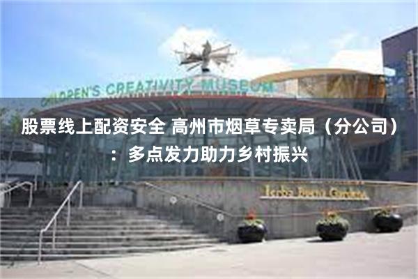 股票线上配资安全 高州市烟草专卖局（分公司）：多点发力助力乡村振兴