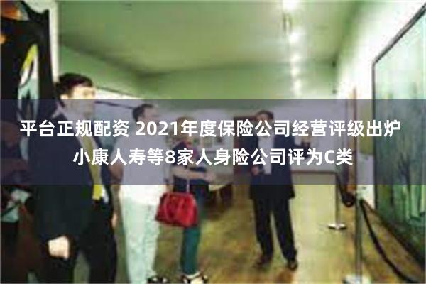 平台正规配资 2021年度保险公司经营评级出炉 小康人寿等8家人身险公司评为C类