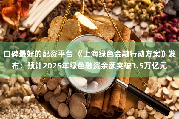 口碑最好的配资平台 《上海绿色金融行动方案》发布：预计2025年绿色融资余额突破1.5万亿元