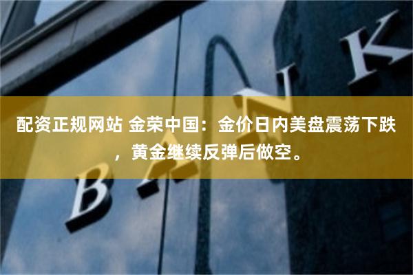 配资正规网站 金荣中国：金价日内美盘震荡下跌，黄金继续反弹后做空。