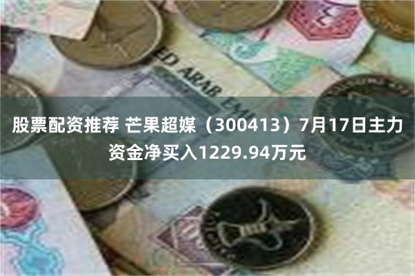 股票配资推荐 芒果超媒（300413）7月17日主力资金净买入1229.94万元