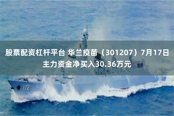 股票配资杠杆平台 华兰疫苗（301207）7月17日主力资金净买入30.36万元