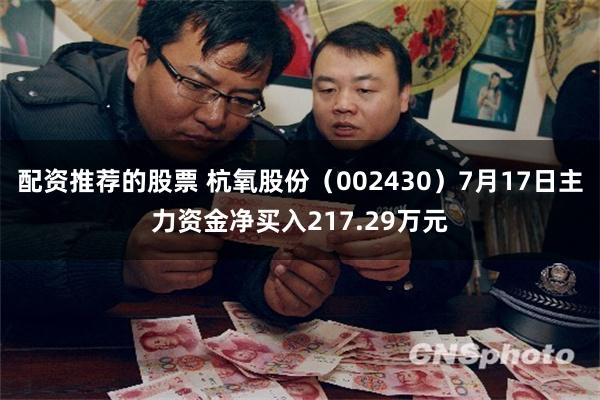 配资推荐的股票 杭氧股份（002430）7月17日主力资金净买入217.29万元