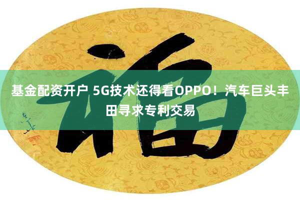 基金配资开户 5G技术还得看OPPO！汽车巨头丰田寻求专利交易