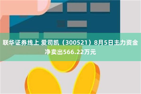 联华证券线上 爱司凯（300521）8月5日主力资金净卖出566.22万元