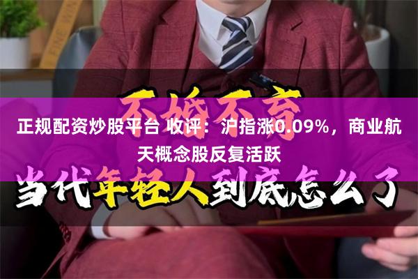 正规配资炒股平台 收评：沪指涨0.09%，商业航天概念股反复活跃