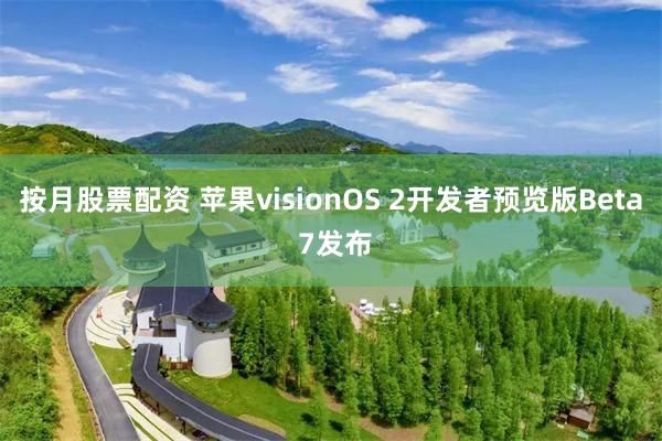 按月股票配资 苹果visionOS 2开发者预览版Beta 7发布