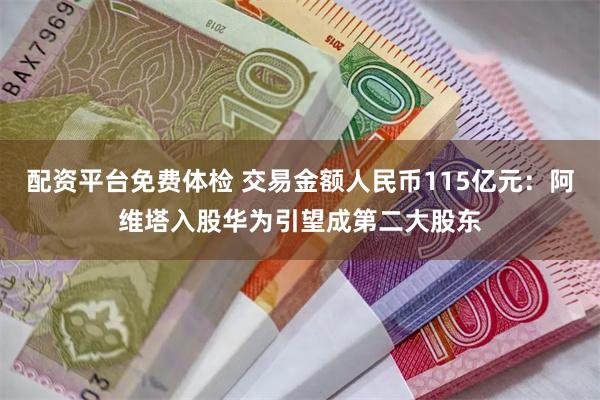 配资平台免费体检 交易金额人民币115亿元：阿维塔入股华为引望成第二大股东