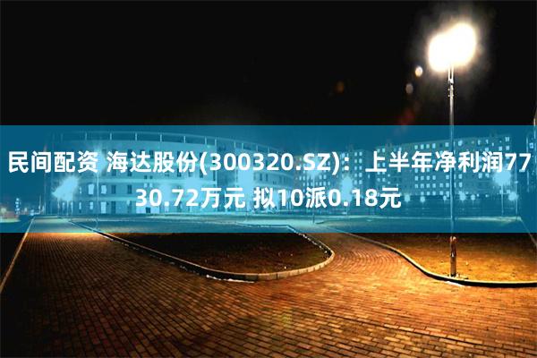 民间配资 海达股份(300320.SZ)：上半年净利润7730.72万元 拟10派0.18元