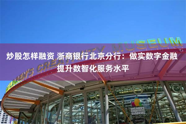 炒股怎样融资 浙商银行北京分行：做实数字金融 提升数智化服务水平