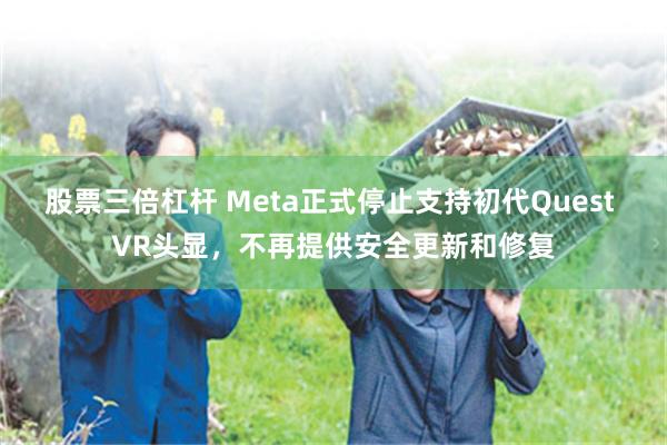 股票三倍杠杆 Meta正式停止支持初代Quest VR头显，不再提供安全更新和修复